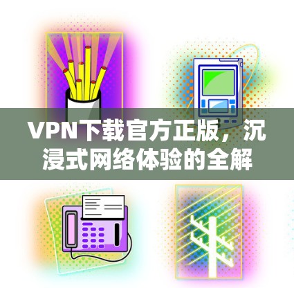 VPN下载官方正版，沉浸式网络体验的全解析