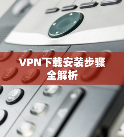 VPN下载安装步骤全解析