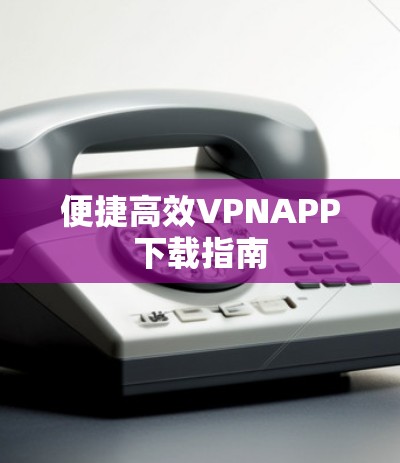 便捷高效VPNAPP下载指南
