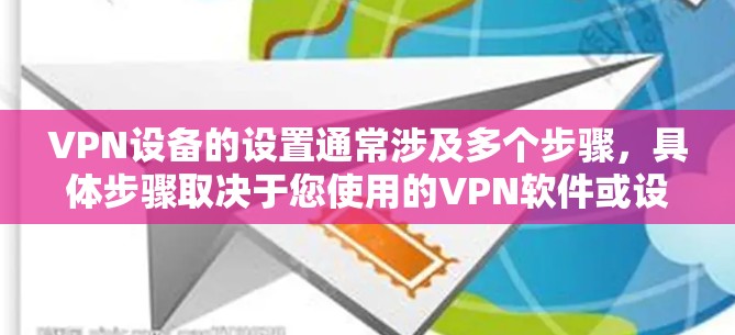 VPN设备的设置通常涉及多个步骤，具体步骤取决于您使用的VPN软件或设备的类型。以下是一些通用的设置步骤，适用于大多数VPN设备和软件