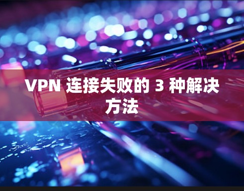 VPN 连接失败的 3 种解决方法