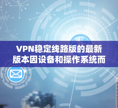VPN稳定线路版的最新版本因设备和操作系统而异，以下是一些比较常见的VPN软件版本和最新版本