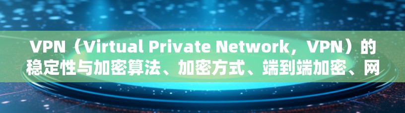 VPN（Virtual Private Network，VPN）的稳定性与加密算法、加密方式、端到端加密、网络配置等密切相关。为了确保VPN的稳定网络访问，以下是一些关键点和建议
