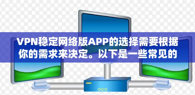 VPN稳定网络版APP的选择需要根据你的需求来决定。以下是一些常见的VPN软件推荐，供你参考