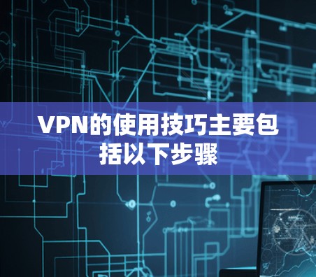 VPN的使用技巧主要包括以下步骤