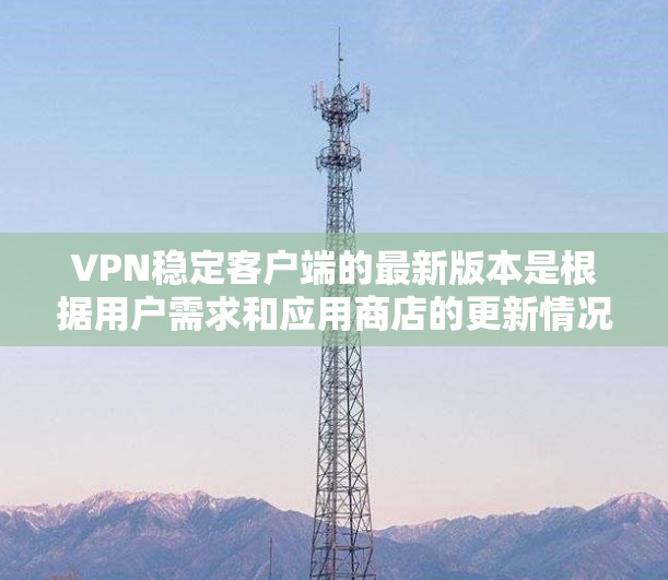 VPN稳定客户端的最新版本是根据用户需求和应用商店的更新情况而变化的。以下是基于最新的信息和分析,为用户提供一个清晰的指导 VPN稳定客户端的最新版本是根据用户需求和应用商店的更新情况而变化的。以下是基于最新的信息和分析,为用户提供一个清晰的指导
