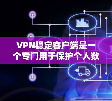 VPN稳定客户端是一个专门用于保护个人数据和网络安全的软件应用。以下是几种常见的VPN稳定客户端入口，供您选择