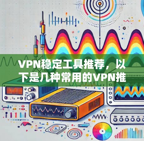 VPN稳定工具推荐，以下是几种常用的VPN推荐，供您参考