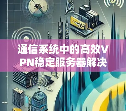 通信系统中的高效VPN稳定服务器解决方案