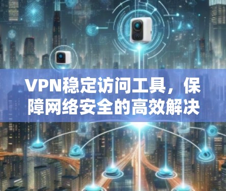 VPN稳定访问工具，保障网络安全的高效解决方案