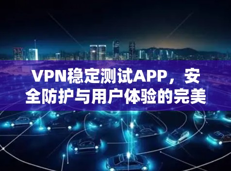 VPN稳定测试APP,安全防护与用户体验的完美结合 VPN稳定测试APP,安全防护与用户体验的完美结合