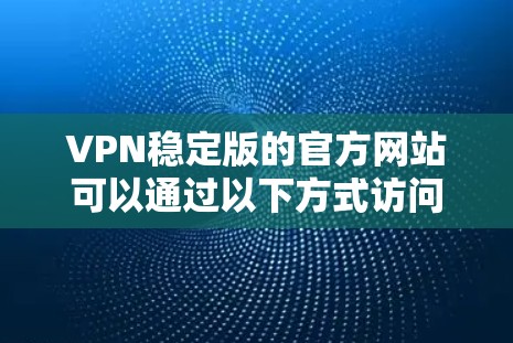 VPN稳定版的官方网站可以通过以下方式访问