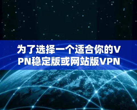 为了选择一个适合你的VPN稳定版或网站版VPN，以下是一个综合考虑的因素和建议