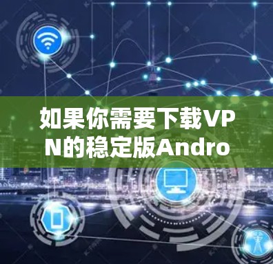 如果你需要下载VPN的稳定版Android应用，可以按照以下步骤进行操作