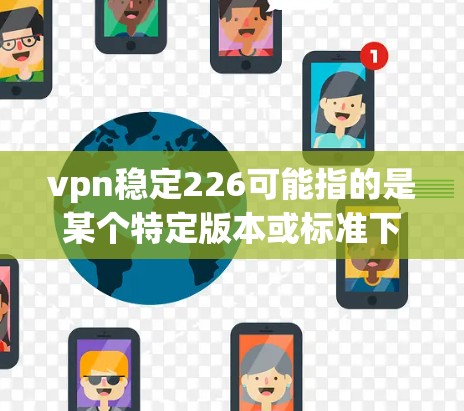 vpn稳定226可能指的是某个特定版本或标准下的VPN稳定服务，具体含义可能因上下文而异。以下是一些可能的解释