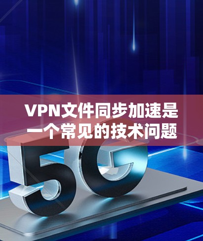 VPN文件同步加速是一个常见的技术问题，尤其是在处理文件传输或同步时。以下是一些可能的解决方案