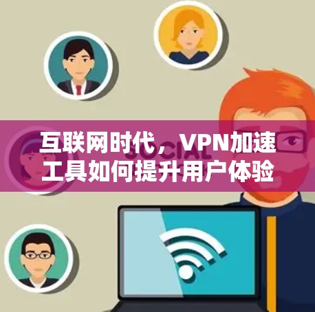 互联网时代，VPN加速工具如何提升用户体验？