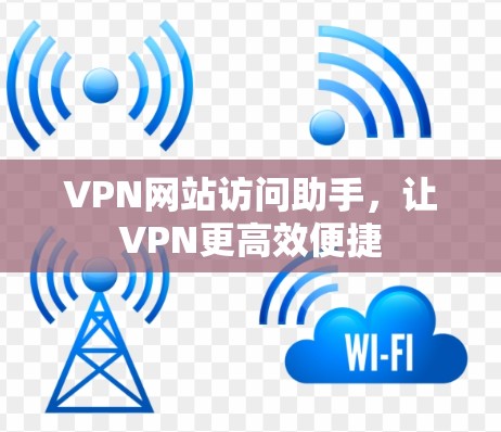 VPN网站访问助手,让VPN更高效便捷 VPN网站访问助手,让VPN更高效便捷