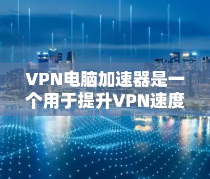 VPN电脑加速器是一个用于提升VPN速度的工具，通常用于下载高速VPN流量或处理复杂的VPN配置。以下是几种常见的VPN电脑加速器推荐