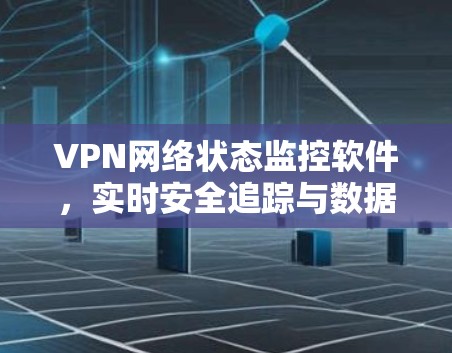 VPN网络状态监控软件，实时安全追踪与数据管理