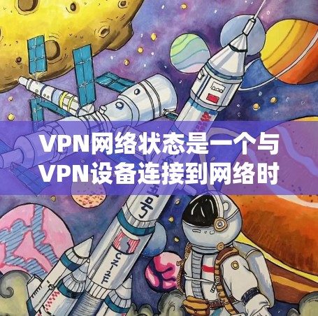 VPN网络状态是一个与VPN设备连接到网络时相关的重要系统，它决定了VPN设备与目标网络之间的通信状态。以下是对VPN网络状态的详细说明