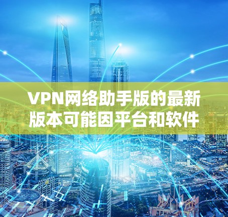 VPN网络助手版的最新版本可能因平台和软件的不同而有所变化，但以下是一些常见的VPN软件及其最新版本