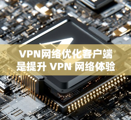VPN网络优化客户端是提升 VPN 网络体验的重要环节，可以有效提高网络连接速度、增强安全性、优化使用体验。以下是 VPN 网络优化客户端的关键点和方法