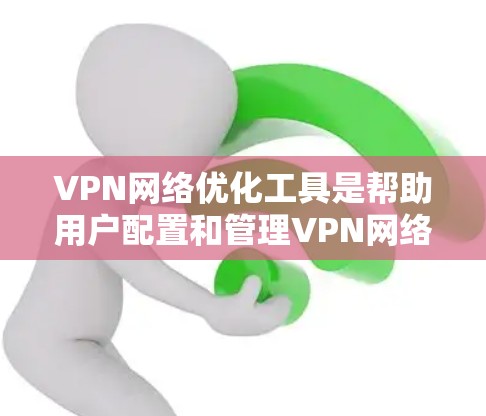 VPN网络优化工具是帮助用户配置和管理VPN网络的工具，适用于本地、局域网和广域网环境。以下是一些推荐的 VPN 网络优化工具，涵盖了全面的配置、安全设置和管理功能