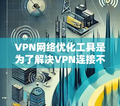 VPN网络优化工具是为了解决VPN连接不稳定、流量异常、访问被限制等问题而设计的工具。以下是对该工具的详细分析和使用步骤 VPN网络优化工具是为了解决VPN连接不稳定、流量异常、访问被限制等问题而设计的工具。以下是对该工具的详细分析和使用步骤
