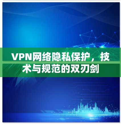 VPN网络隐私保护，技术与规范的双刃剑