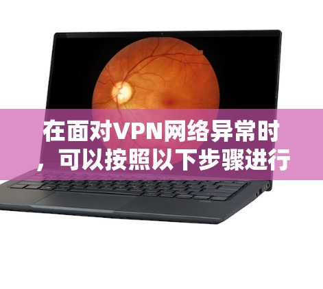 在面对VPN网络异常时,可以按照以下步骤进行排查和解决 在面对VPN网络异常时,可以按照以下步骤进行排查和解决