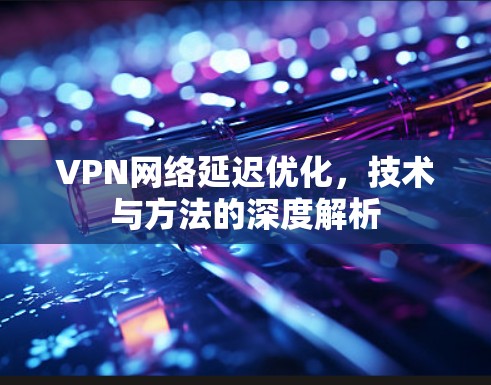 VPN网络延迟优化，技术与方法的深度解析