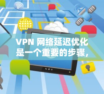 VPN 网络延迟优化是一个重要的步骤,可以显著提升VPN的用户体验。以下是一些优化 VPN 网络延迟的实用技巧 VPN 网络延迟优化是一个重要的步骤,可以显著提升VPN的用户体验。以下是一些优化 VPN 网络延迟的实用技巧