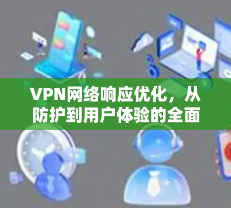 VPN网络响应优化,从防护到用户体验的全面解决方案 VPN网络响应优化,从防护到用户体验的全面解决方案