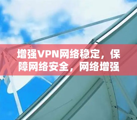 增强VPN网络稳定，保障网络安全，网络增强软件助力您的连接之旅
