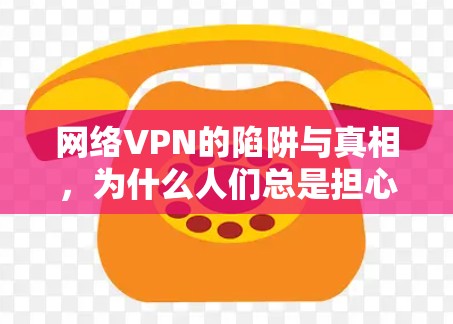 网络VPN的陷阱与真相,为什么人们总是担心它? 网络VPN的陷阱与真相,为什么人们总是担心它?
