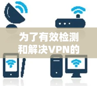 为了有效检测和解决VPN的网络速度问题,可以按照以下步骤进行 为了有效检测和解决VPN的网络速度问题,可以按照以下步骤进行