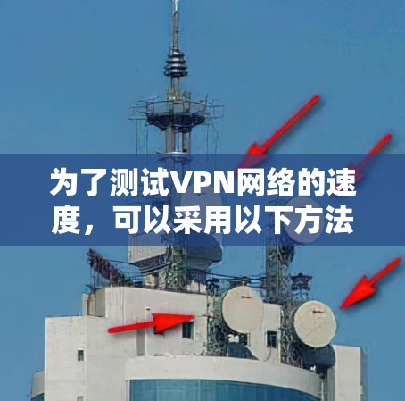 为了测试VPN网络的速度，可以采用以下方法，确保在不同环境下获得准确的数据