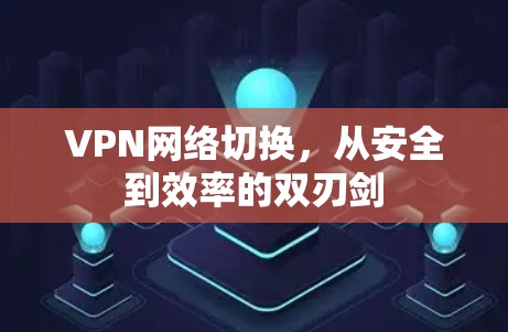 VPN网络切换,从安全到效率的双刃剑 VPN网络切换,从安全到效率的双刃剑