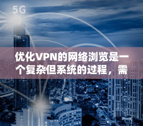 优化VPN的网络浏览是一个复杂但系统的过程,需要从多个角度入手。以下是一个系统化的指南,帮助您逐步提升VPN的安全性和用户体验 优化VPN的网络浏览是一个复杂但系统的过程,需要从多个角度入手。以下是一个系统化的指南,帮助您逐步提升VPN的安全性和用户体验
