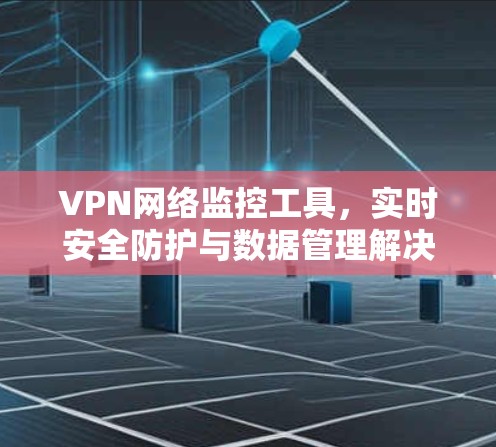 VPN网络监控工具，实时安全防护与数据管理解决方案