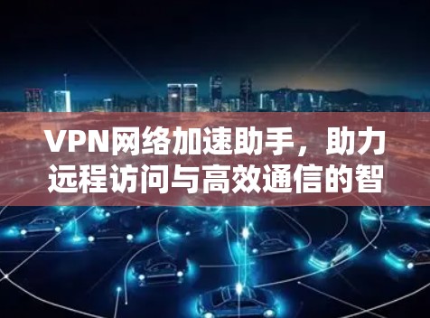 VPN网络加速助手,助力远程访问与高效通信的智能解决方案 VPN网络加速助手,助力远程访问与高效通信的智能解决方案