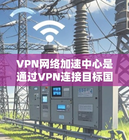 VPN网络加速中心是通过VPN连接目标国家网络，加速数据传输的工具。以下是对该主题的详细总结