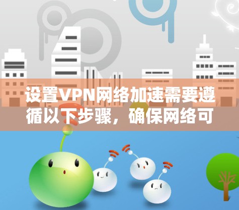 设置VPN网络加速需要遵循以下步骤，确保网络可靠和安全