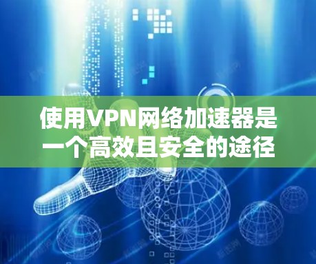 使用VPN网络加速器是一个高效且安全的途径，帮助你更快地连接到VPN服务器。以下是详细的使用步骤和注意事项