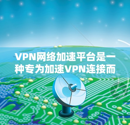 VPN网络加速平台是一种专为加速VPN连接而设计的网站，旨在帮助用户更快地连接到外网，以下载更多内容或访问更多网站。以下是对VPN网络加速平台的详细分析