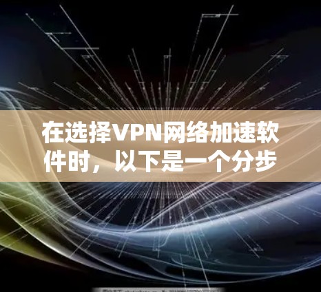 在选择VPN网络加速软件时，以下是一个分步骤的指南，帮助你找到最适合自己的选择