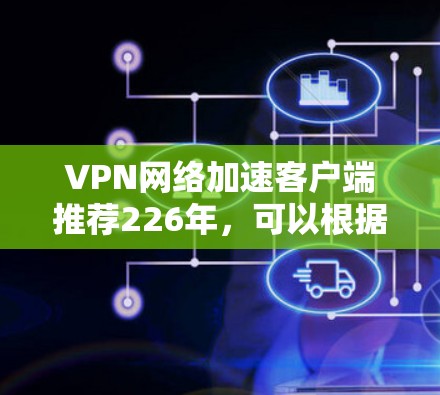 VPN网络加速客户端推荐226年,可以根据您的需求选择合适的类型和软件。以下是一些推荐的 VPN 加速软件,涵盖了基于VPN、基于云服务器和基于网速的类型 VPN网络加速客户端推荐226年,可以根据您的需求选择合适的类型和软件。以下是一些推荐的 VPN 加速软件,涵盖了基于VPN、基于云服务器和基于网速的类型