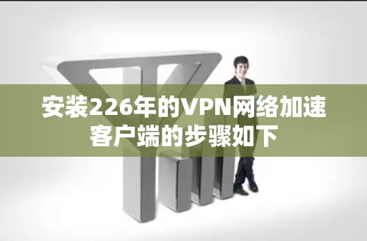 安装226年的VPN网络加速客户端的步骤如下 安装226年的VPN网络加速客户端的步骤如下