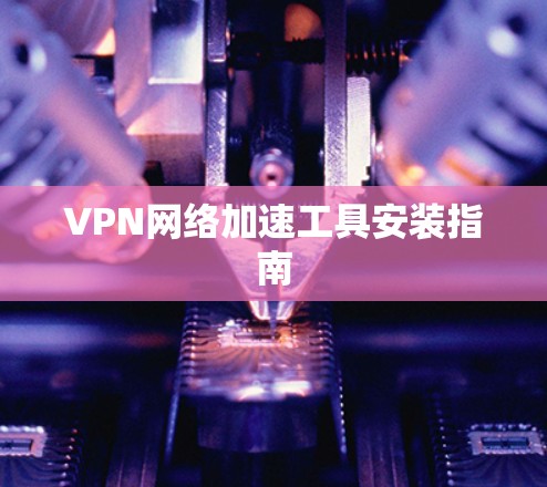 VPN网络加速工具安装指南 VPN网络加速工具安装指南